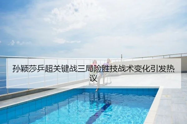 孙颖莎乒超关键战三局险胜技战术变化引发热议